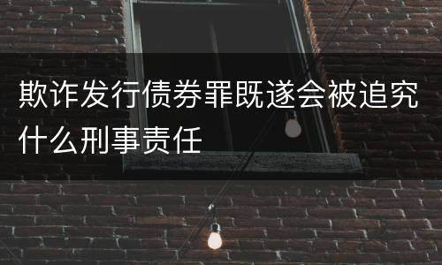 欺诈发行债券罪既遂会被追究什么刑事责任