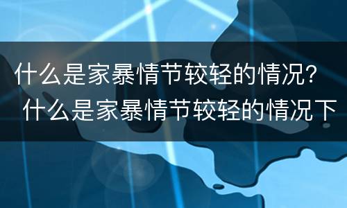 什么是家暴情节较轻的情况？ 什么是家暴情节较轻的情况下犯罪