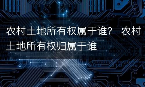 农村土地所有权属于谁？ 农村土地所有权归属于谁