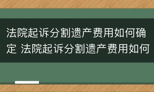 法院起诉分割遗产费用如何确定 法院起诉分割遗产费用如何确定的
