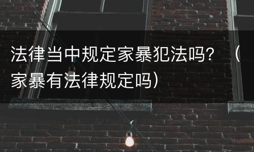 法律当中规定家暴犯法吗？（家暴有法律规定吗）
