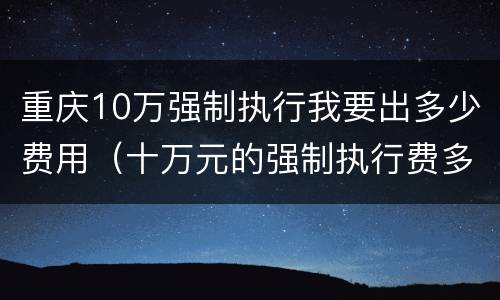 重庆10万强制执行我要出多少费用（十万元的强制执行费多少）