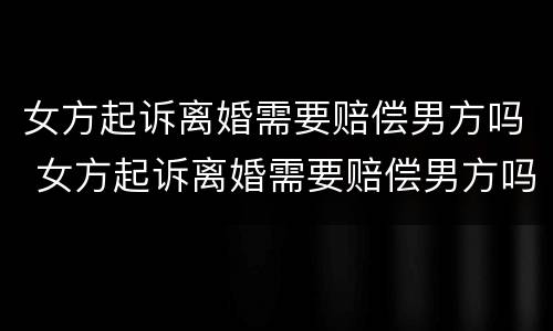 女方起诉离婚需要赔偿男方吗 女方起诉离婚需要赔偿男方吗知乎