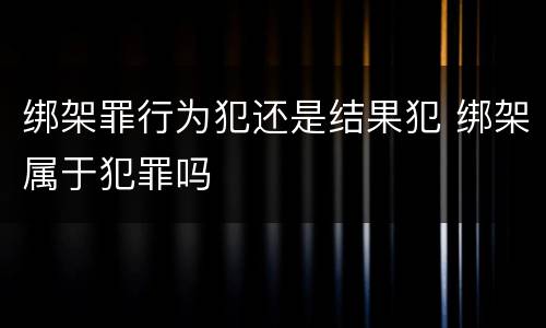 绑架罪行为犯还是结果犯 绑架属于犯罪吗