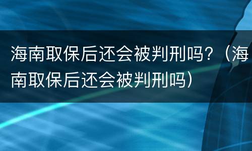 海南取保后还会被判刑吗?（海南取保后还会被判刑吗）