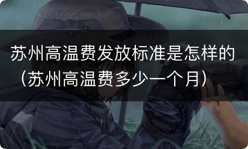 苏州高温费发放标准是怎样的（苏州高温费多少一个月）