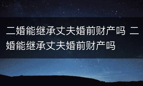 二婚能继承丈夫婚前财产吗 二婚能继承丈夫婚前财产吗