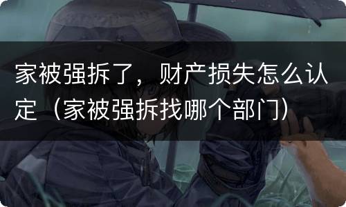 家被强拆了，财产损失怎么认定（家被强拆找哪个部门）