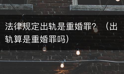 法律规定出轨是重婚罪？（出轨算是重婚罪吗）
