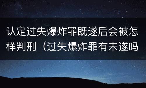 认定过失爆炸罪既遂后会被怎样判刑（过失爆炸罪有未遂吗）