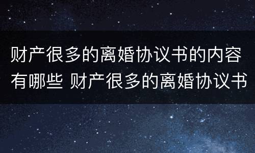 财产很多的离婚协议书的内容有哪些 财产很多的离婚协议书的内容有哪些呢