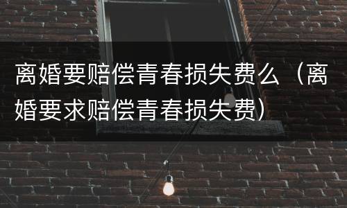 离婚要赔偿青春损失费么（离婚要求赔偿青春损失费）