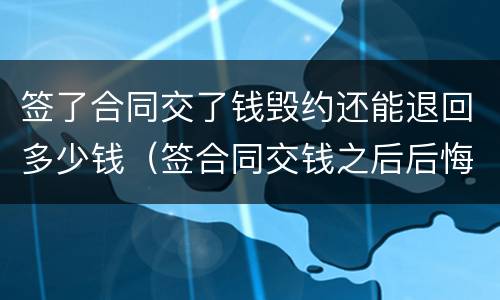签了合同交了钱毁约还能退回多少钱（签合同交钱之后后悔了怎么办）
