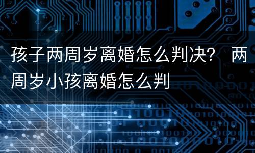 孩子两周岁离婚怎么判决？ 两周岁小孩离婚怎么判