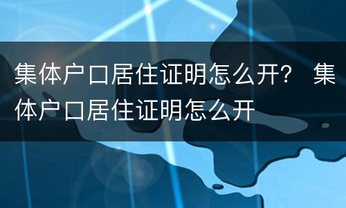 集体户口居住证明怎么开？ 集体户口居住证明怎么开