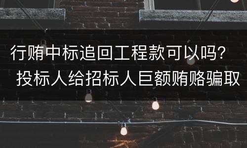 行贿中标追回工程款可以吗？ 投标人给招标人巨额贿赂骗取中标