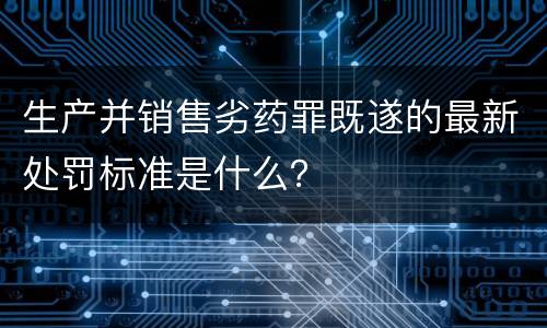 生产并销售劣药罪既遂的最新处罚标准是什么？