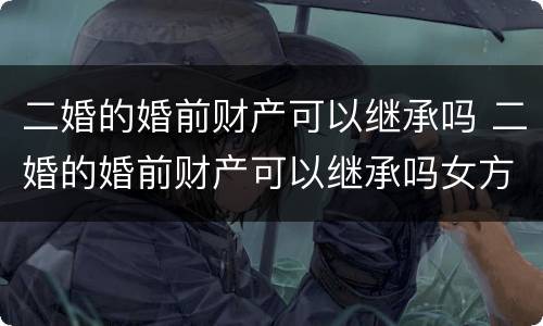 二婚的婚前财产可以继承吗 二婚的婚前财产可以继承吗女方