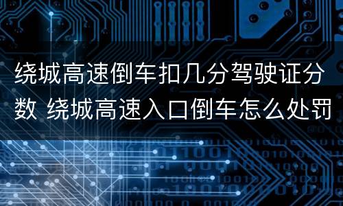 绕城高速倒车扣几分驾驶证分数 绕城高速入口倒车怎么处罚