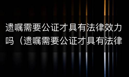 遗嘱需要公证才具有法律效力吗（遗嘱需要公证才具有法律效力吗为什么）