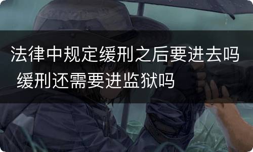 法律中规定缓刑之后要进去吗 缓刑还需要进监狱吗