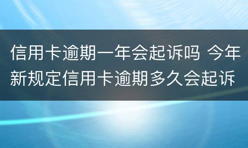 信用卡逾期一年会起诉吗 今年新规定信用卡逾期多久会起诉