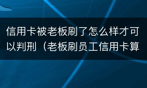信用卡被老板刷了怎么样才可以判刑（老板刷员工信用卡算违法吗）