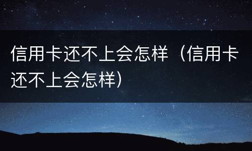 信用卡还不上会怎样（信用卡还不上会怎样）