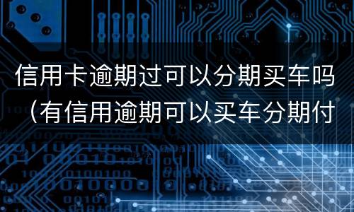 信用卡逾期过可以分期买车吗（有信用逾期可以买车分期付款吗）