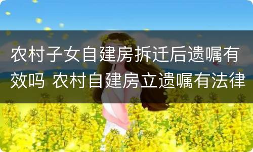 农村子女自建房拆迁后遗嘱有效吗 农村自建房立遗嘱有法律作用吗