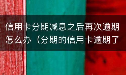 信用卡分期减息之后再次逾期怎么办（分期的信用卡逾期了怎么办）