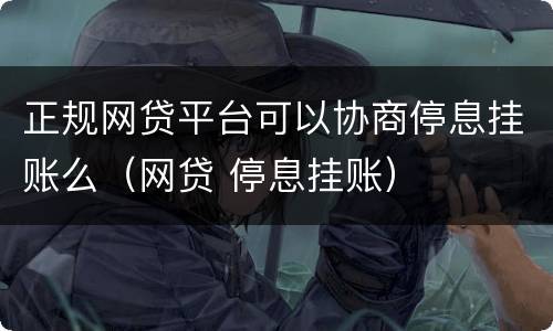 正规网贷平台可以协商停息挂账么（网贷 停息挂账）
