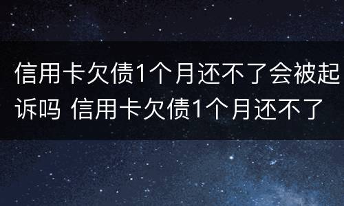 信用卡欠债1个月还不了会被起诉吗 信用卡欠债1个月还不了会被起诉吗怎么办