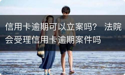信用卡逾期可以立案吗？ 法院会受理信用卡逾期案件吗