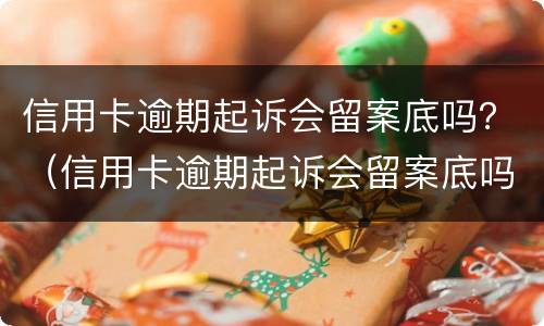 信用卡逾期起诉会留案底吗？（信用卡逾期起诉会留案底吗多久）