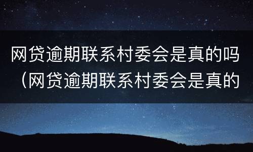 网贷逾期联系村委会是真的吗（网贷逾期联系村委会是真的吗还是假的）