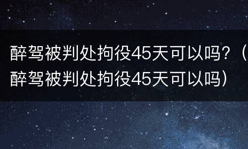 醉驾被判处拘役45天可以吗?（醉驾被判处拘役45天可以吗）