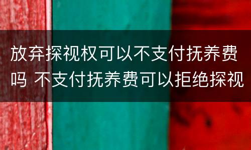 放弃探视权可以不支付抚养费吗 不支付抚养费可以拒绝探视吗