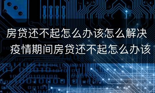 房贷还不起怎么办该怎么解决 疫情期间房贷还不起怎么办该怎么解决