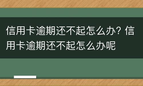 信用卡逾期还不起怎么办? 信用卡逾期还不起怎么办呢