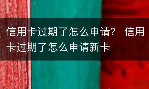 信用卡过期了怎么申请？ 信用卡过期了怎么申请新卡
