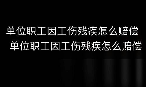 单位职工因工伤残疾怎么赔偿 单位职工因工伤残疾怎么赔偿多少钱