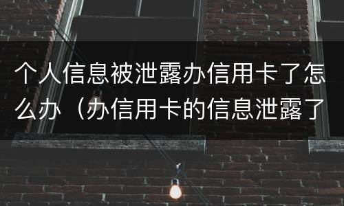 个人信息被泄露办信用卡了怎么办（办信用卡的信息泄露了又不想办了怎么办）