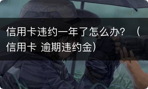 信用卡违约一年了怎么办？（信用卡 逾期违约金）