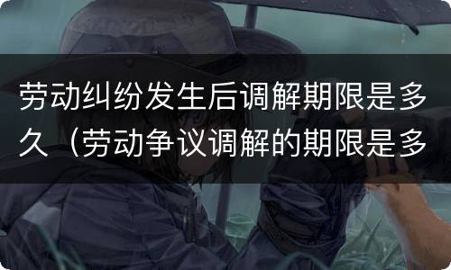 劳动纠纷发生后调解期限是多久（劳动争议调解的期限是多少天）