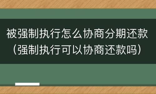 被强制执行怎么协商分期还款（强制执行可以协商还款吗）