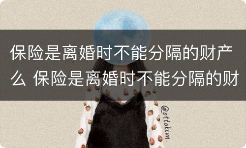 保险是离婚时不能分隔的财产么 保险是离婚时不能分隔的财产么吗