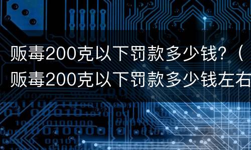 贩毒200克以下罚款多少钱?（贩毒200克以下罚款多少钱左右）