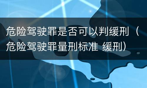 危险驾驶罪是否可以判缓刑（危险驾驶罪量刑标准 缓刑）