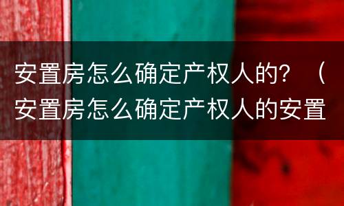 安置房怎么确定产权人的？（安置房怎么确定产权人的安置房产权）